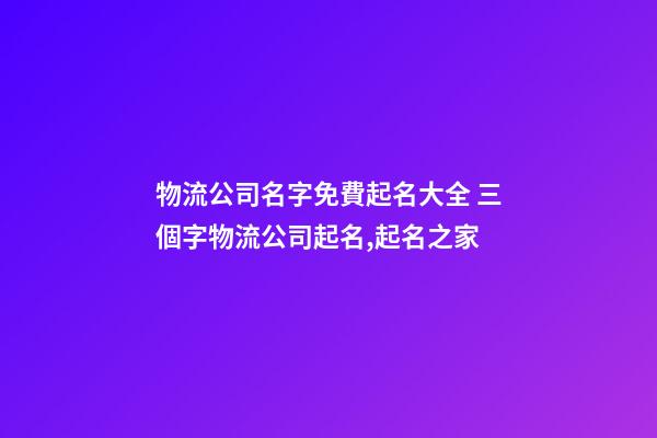 物流公司名字免費起名大全 三個字物流公司起名,起名之家-第1張-公司起名-玄機派